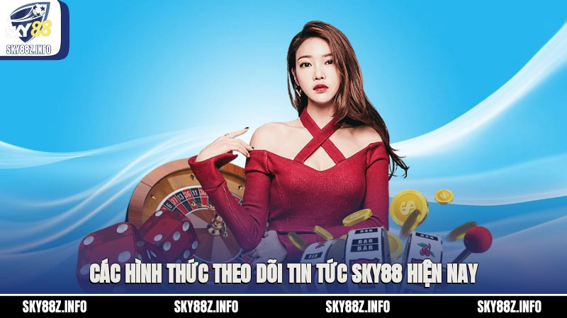 Các hình thức theo dõi tin tức Sky88 hiện nay